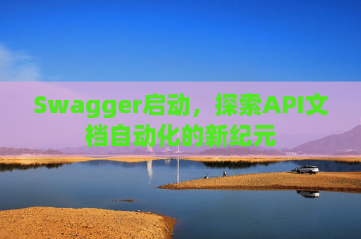 Swagger启动，探索API文档自动化的新纪元
